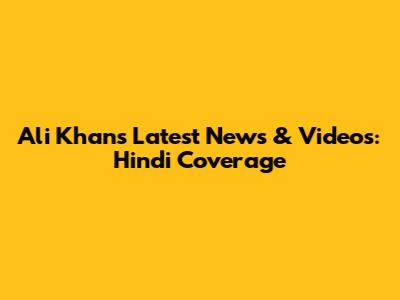 Ali Khan's Latest News & Videos: Hindi Coverage