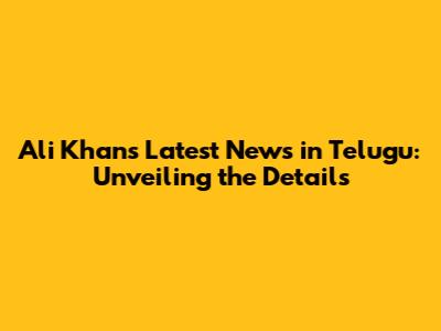 Ali Khan's Latest News in Telugu: Unveiling the Details