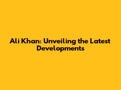 Ali Khan: Unveiling the Latest Developments