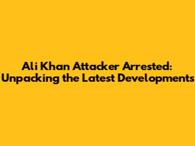Ali Khan Attacker Arrested: Unpacking the Latest Developments