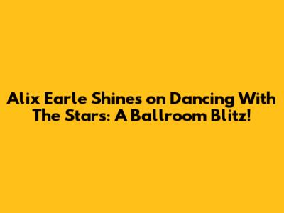 Alix Earle Shines on Dancing With The Stars: A Ballroom Blitz!