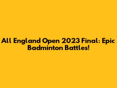 All England Open 2023 Final: Epic Badminton Battles!