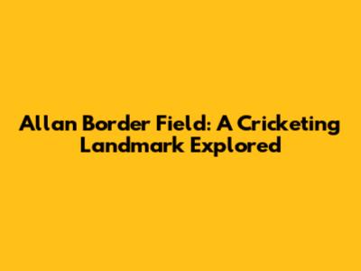 Allan Border Field: A Cricketing Landmark Explored