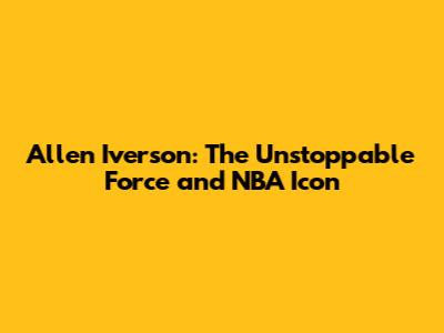 Allen Iverson: The Unstoppable Force and NBA Icon