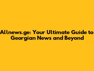 Allnews.ge: Your Ultimate Guide to Georgian News and Beyond