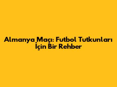 Almanya Maçı: Futbol Tutkunları İçin Bir Rehber