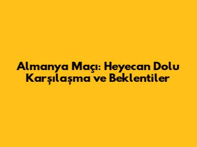 Almanya Maçı: Heyecan Dolu Karşılaşma ve Beklentiler