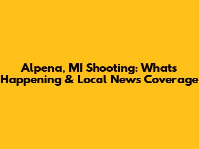 Alpena, MI Shooting: What's Happening & Local News Coverage