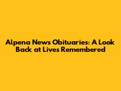 Alpena News Obituaries: A Look Back at Lives Remembered