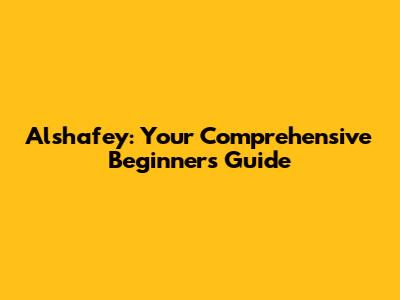 Alshafey: Your Comprehensive Beginner's Guide