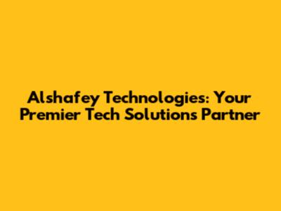 Alshafey Technologies: Your Premier Tech Solutions Partner
