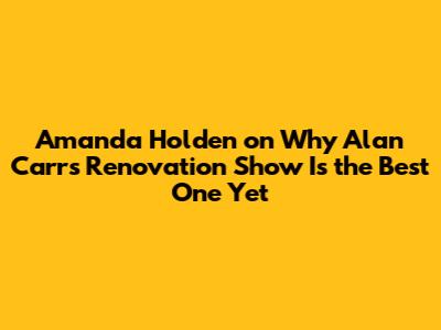Amanda Holden on Why Alan Carr's Renovation Show Is the Best One Yet