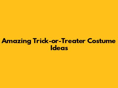 Amazing Trick-or-Treater Costume Ideas