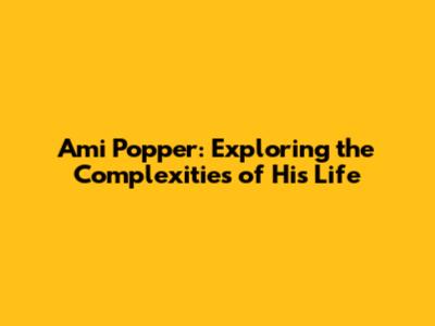 Ami Popper: Exploring the Complexities of His Life