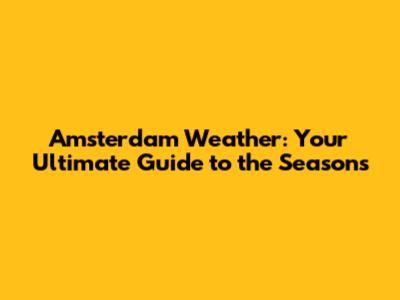 Amsterdam Weather: Your Ultimate Guide to the Seasons