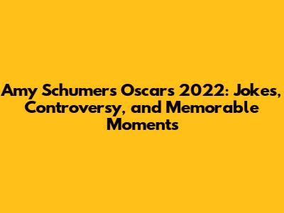Amy Schumer's Oscars 2022: Jokes, Controversy, and Memorable Moments