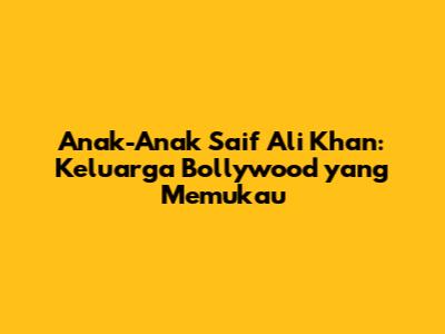 Anak-Anak Saif Ali Khan: Keluarga Bollywood yang Memukau