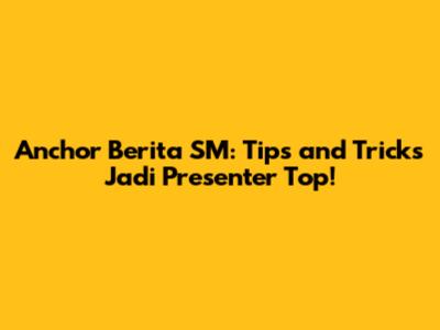 Anchor Berita SM: Tips and Tricks Jadi Presenter Top!