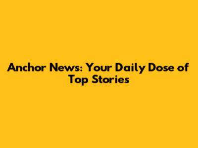 Anchor News: Your Daily Dose of Top Stories