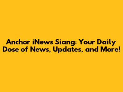 Anchor iNews Siang: Your Daily Dose of News, Updates, and More!