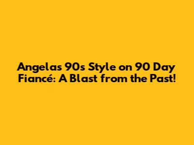 Angela's 90s Style on 90 Day Fiancé: A Blast from the Past!