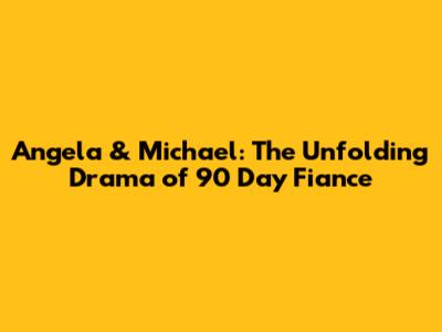 Angela & Michael: The Unfolding Drama of 90 Day Fiance