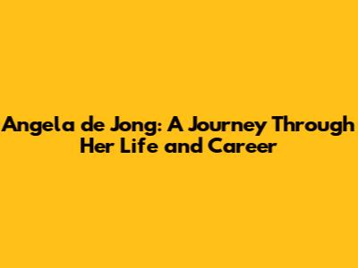 Angela de Jong: A Journey Through Her Life and Career
