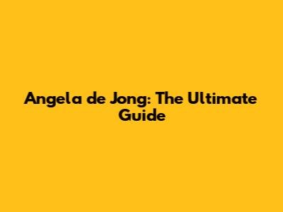 Angela de Jong: The Ultimate Guide