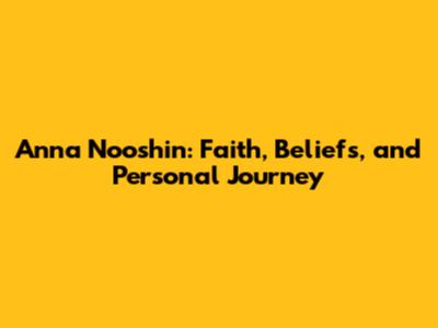 Anna Nooshin: Faith, Beliefs, and Personal Journey