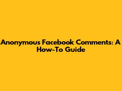 Anonymous Facebook Comments: A How-To Guide