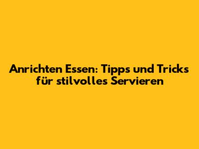 Anrichten Essen: Tipps und Tricks für stilvolles Servieren