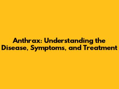 Anthrax: Understanding the Disease, Symptoms, and Treatment