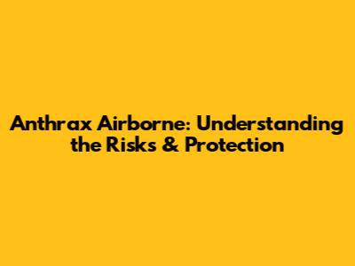 Anthrax Airborne: Understanding the Risks & Protection