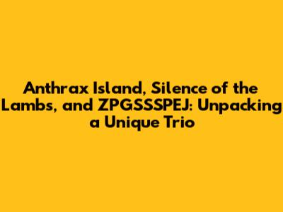 Anthrax Island, Silence of the Lambs, and ZPGSSSPEJ: Unpacking a Unique Trio