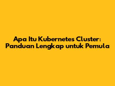 Apa Itu Kubernetes Cluster: Panduan Lengkap untuk Pemula