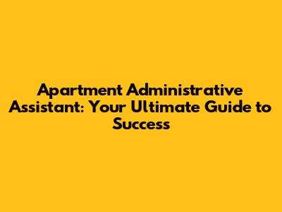 Apartment Administrative Assistant: Your Ultimate Guide to Success