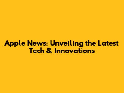 Apple News: Unveiling the Latest Tech & Innovations