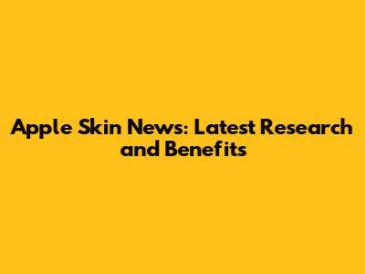 Apple Skin News: Latest Research and Benefits