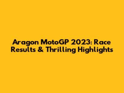 Aragon MotoGP 2023: Race Results & Thrilling Highlights