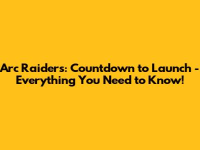 Arc Raiders: Countdown to Launch - Everything You Need to Know!