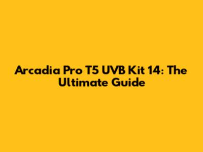 Arcadia Pro T5 UVB Kit 14: The Ultimate Guide