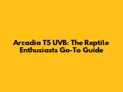 Arcadia T5 UVB: The Reptile Enthusiast's Go-To Guide