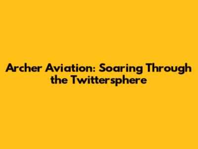 Archer Aviation: Soaring Through the Twittersphere