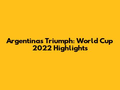Argentina's Triumph: World Cup 2022 Highlights