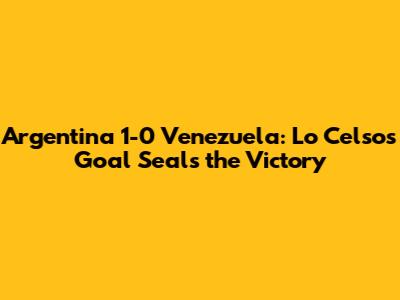 Argentina 1-0 Venezuela: Lo Celso's Goal Seals the Victory