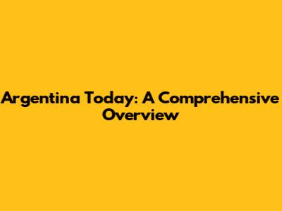 Argentina Today: A Comprehensive Overview