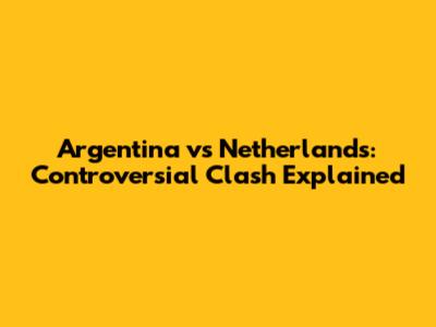 Argentina vs Netherlands: Controversial Clash Explained