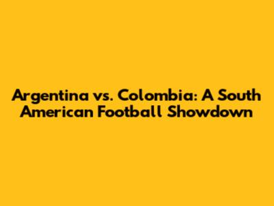 Argentina vs. Colombia: A South American Football Showdown
