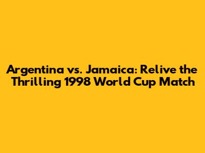 Argentina vs. Jamaica: Relive the Thrilling 1998 World Cup Match