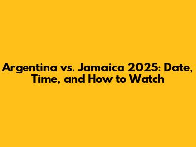 Argentina vs. Jamaica 2025: Date, Time, and How to Watch
